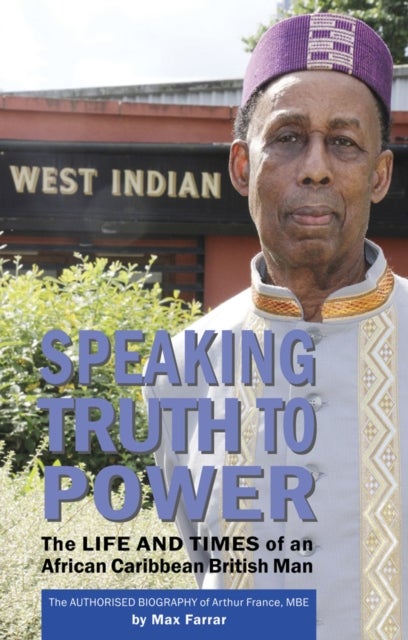 Speaking Truth To Power - The Life and Times of an African Caribbean British Man The Authorised Biography of Arthur France, MBE