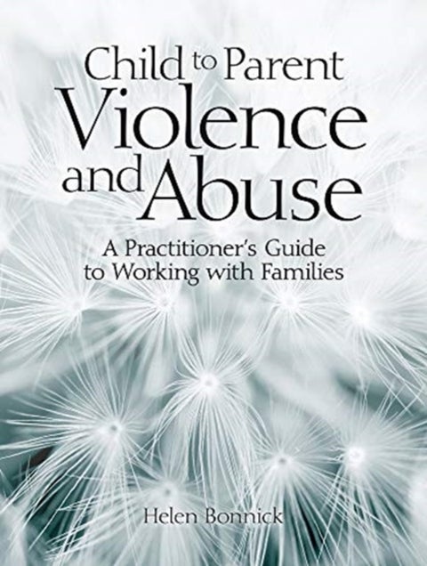 Child to Parent Violence and Abuse - A Practitioner's Guide to Working with Families
