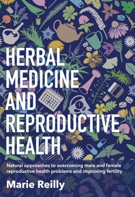 Herbal Medicine and Reproductive Health - Natural Approaches to Overcoming Male and Female Reproductive Health Problems and Improving Fertility