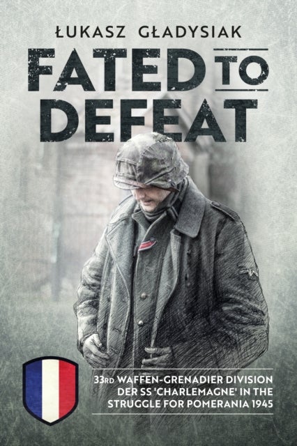 Fated to Defeat - 33. Waffen-Grenadier Division der SS 'Charlemagne' in the Struggle for Pomerania 1945