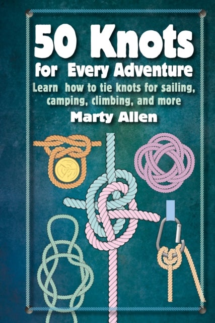50 Knots for Every Adventure - Learn How to Tie Knots for Sailing, Camping, Climbing, and More