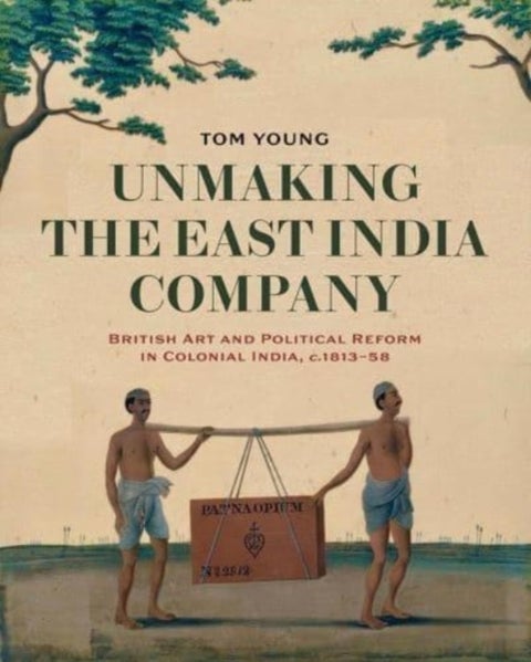 Unmaking the East India Company - British Art and Political Reform in Colonial India, c. 1813-1858