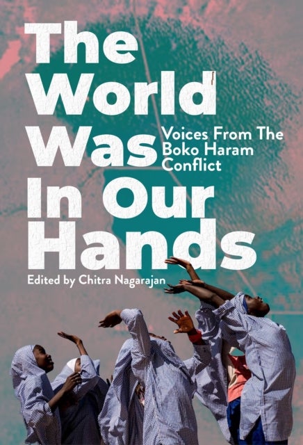 The World Was in Our Hands - Voices from the Boko Haram Conflict