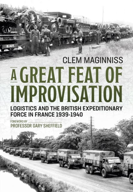 A Great Feat of Improvisation - Logistics and the British Expeditionary Force in France 1939-1940