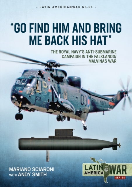 Go Find Him and Bring Me Back His Hat - The Royal Navy's Anti-Submarine Campaign in the Falklands/Malvinas War