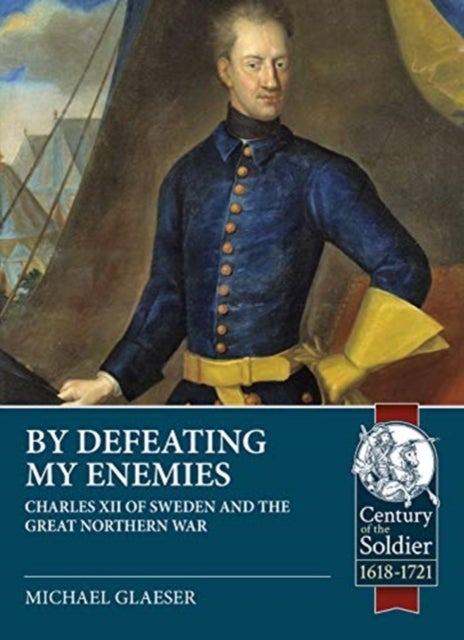 By Defeating My Enemies - Charles XII of Sweden and the Great Northern War