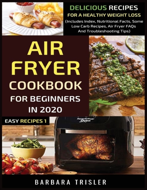 Air Fryer Cookbook For Beginners In 2020 - Delicious Recipes For A Healthy Weight Loss (Includes Index, Nutritional Facts, Some Low Carb Recipes, Air Fryer FAQs And Troubleshooting Tips)
