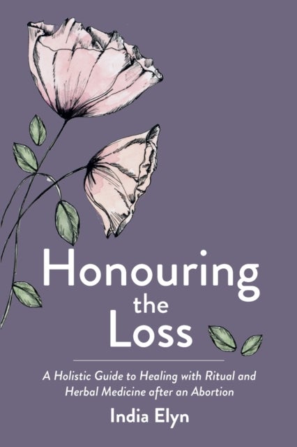 Honouring the Loss - A Holistic Guide to Healing with Ritual and Herbal Medicine after an Abortion