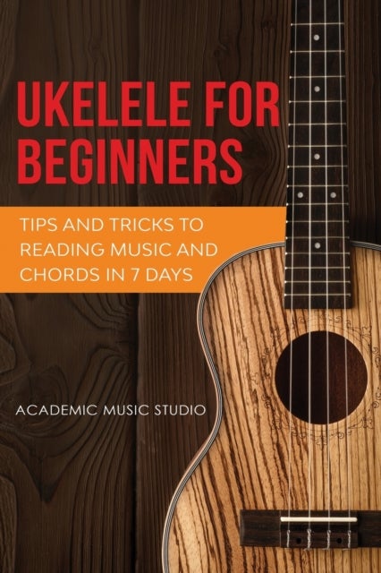 Ukulele for Beginners - Tips and Tricks to Reading Music and Chords in 7 Days