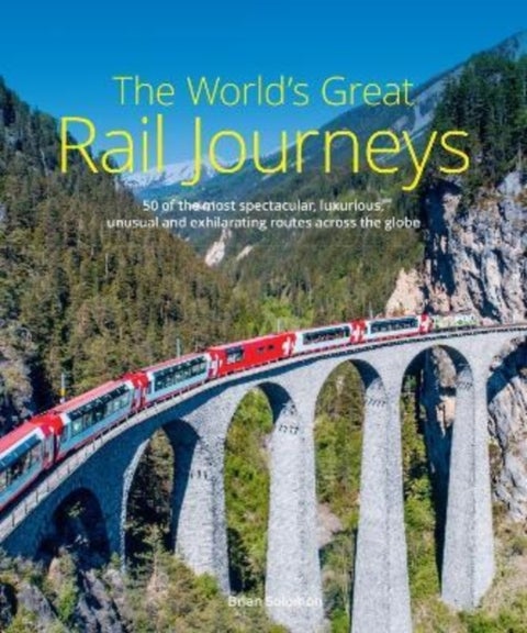 The World's Great Rail Journeys - 50 of the most spectacular, luxurious, unusual and exhilarating routes across the globe