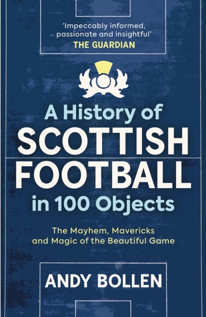 A History of Scottish Football in 100 Objects - The Mayhem, Mavericks and Magic of the Beautiful Game