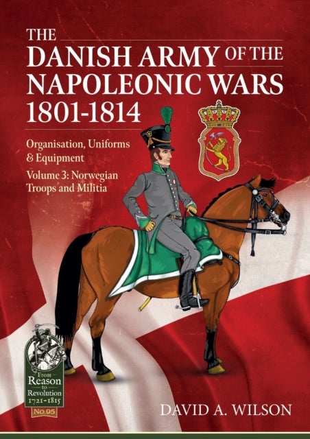 The Danish Army of the Napoleonic Wars 1801-1815. Organisation, Uniforms & Equipment - Volume 3 - Norwegian Troops and Militia