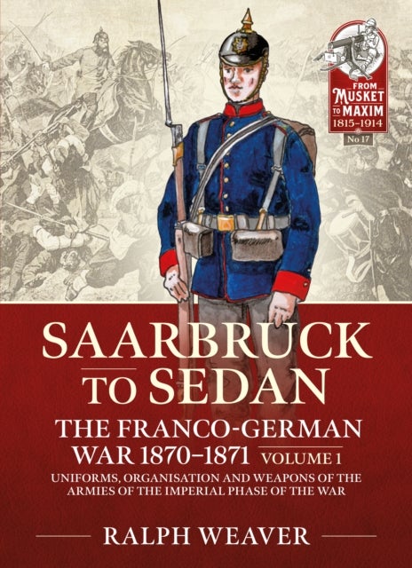 Saarbruck to Sedan: The Franco-German War 1870-1871 - Volume 1 - Uniforms, Organisation and Weapons of the Armies of the Imperial Phase of the War