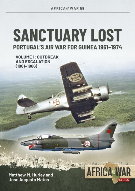 Sanctuary Lost: Portugal's Air War for Guinea 1961-1974 Volume 1 - Outbreak and Escalation (1961-1966)