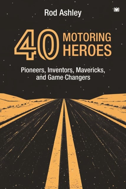 40 Motoring Heroes - Pioneers, Inventors, Mavericks, and Game Changers