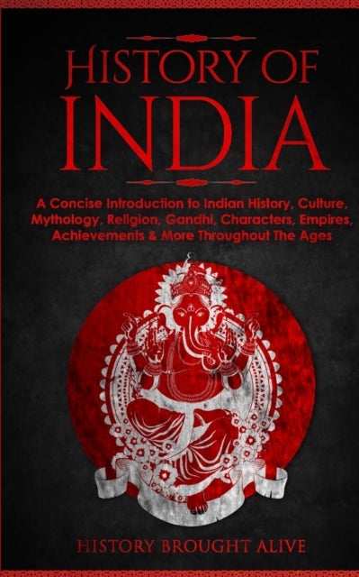 History of India - A Concise Introduction to Indian History, Culture, Mythology, Religion, Gandhi, Characters, Empires, Achievements & More Throughout The Ages