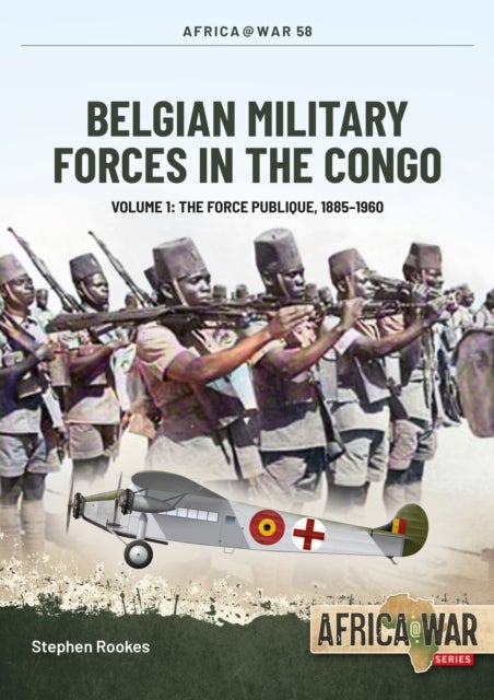 Belgian Military Forces in the Congo - Volume 1 - The Force Publique, 1885-1960