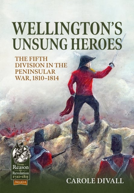 Wellington's Unsung Heroes - The Fifth Division in the Peninsular War, 1810-1814