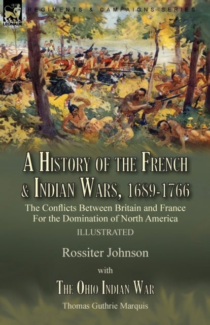 A History of the French & Indian Wars, 1689-1766 - the Conflicts Between Britain and France For the Domination of North America---A History of the French War by Rossiter Johnson & The Ohio Indian War by Thomas Guthrie Marquis