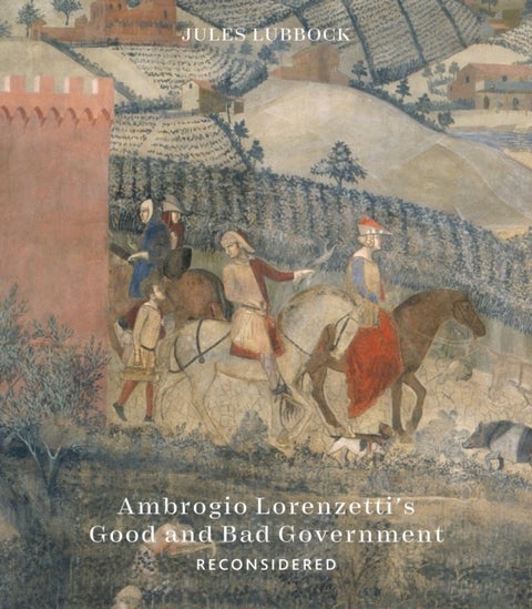 Ambrogio Lorenzetti’s Good and Bad Government Reconsidered - Painting the Politics of Renaissance Siena