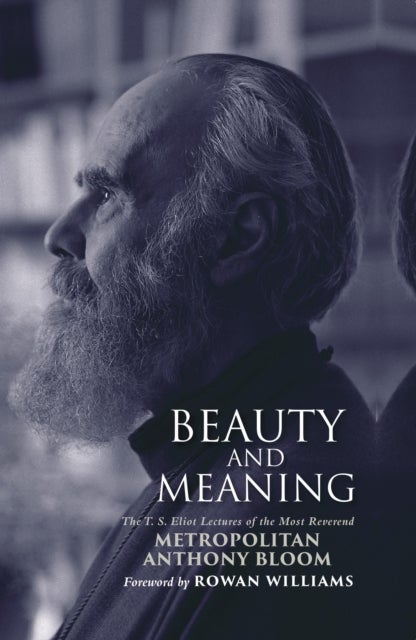 Beauty and Meaning - The T. S. Eliot Lectures of the Most Reverend Anthony Bloom