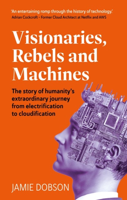 Visionaries, Rebels and Machines - The story of humanity’s extraordinary journey from electrification to cloudification