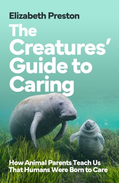 The Creatures’ Guide to Caring - How Animal Parents Teach Us That Humans Were Born to Care