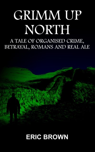 Grimm Up North - A TALE OF ORGANISED CRIME, BETRAYAL, ROMANS AND REAL ALE