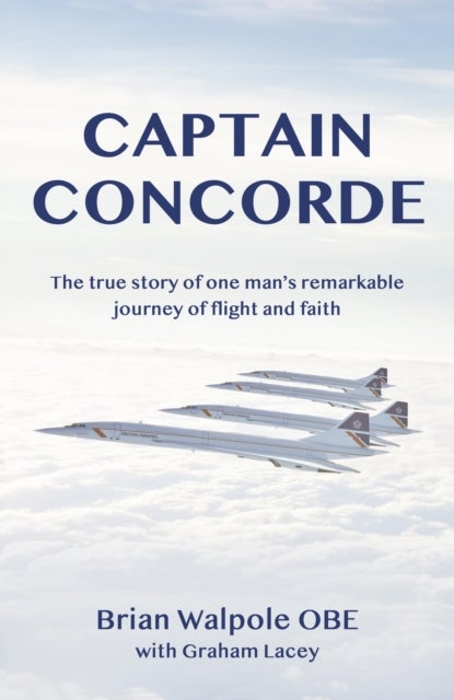 Captain Concorde - The True Story of One Man's Remarkable Journey of Flight and Faith