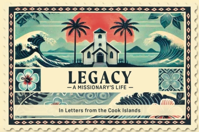 Legacy A Missionary's Life - In Letters From the Cook Islands