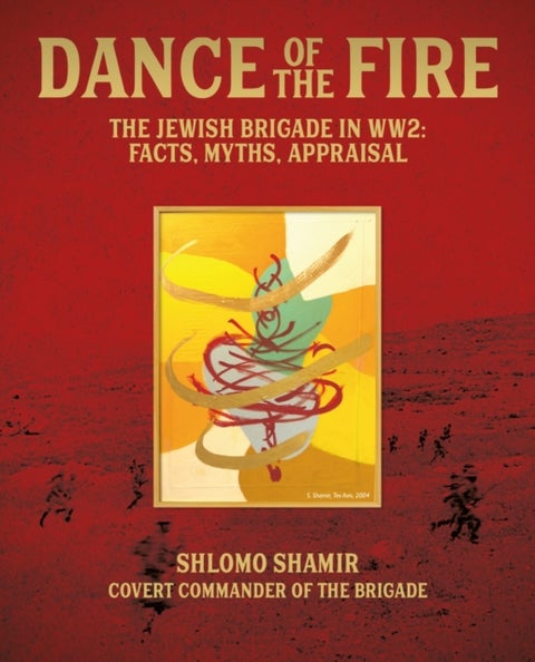 Dance of the Fire - The Jewish Brigade in WW2: Facts, Myths, Appraisal
