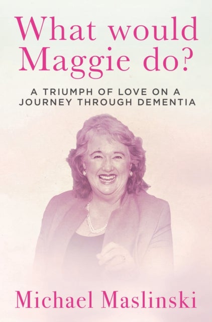 What Would Maggie Do? - A Triumph of Love on a Journey through Dementia