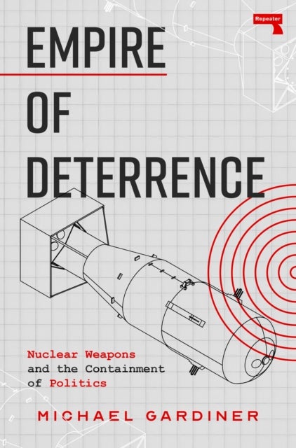 Empire of Deterrence - Nuclear Weapons and the Containment of Politics