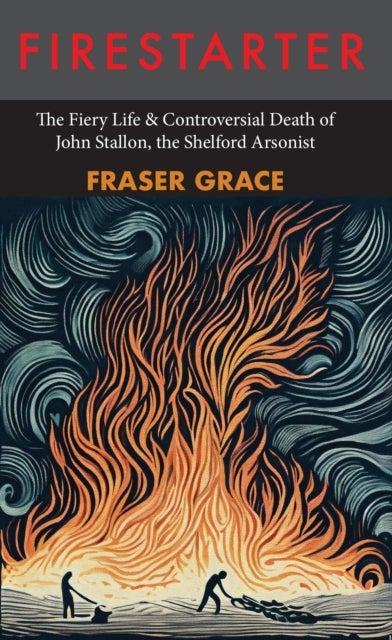 Firestarter - The Fiery Life & Controversial Death of John Stallon, the Shelford Arsonist
