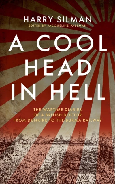 A Cool Head in Hell - The Wartime Diaries of a British Doctor from Dunkirk to the Burma Railway