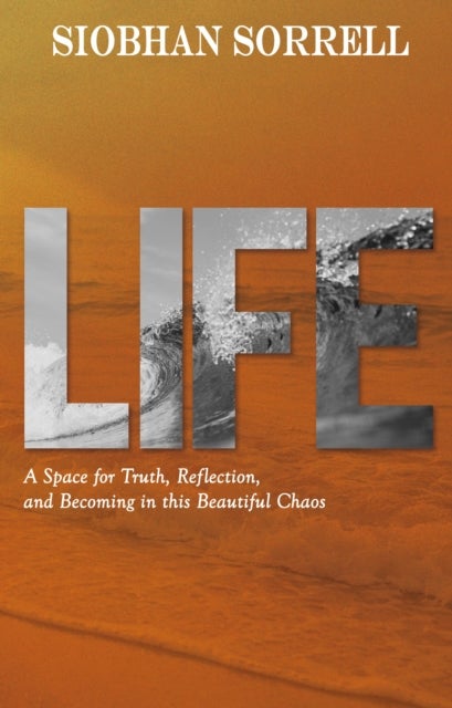 LIFE - A SPACE FOR TRUTH, REFLECTION, AND BECOMING IN THIS BEAUTIFUL CHAOS