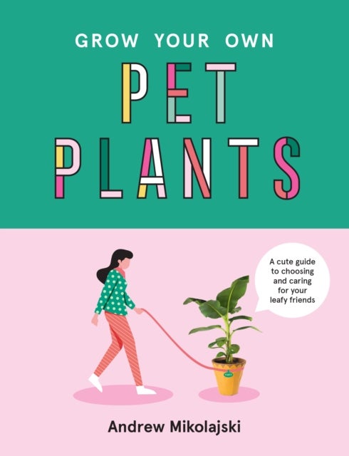 Grow Your Own Pet Plants - A cute guide to choosing and caring for your leafy friends