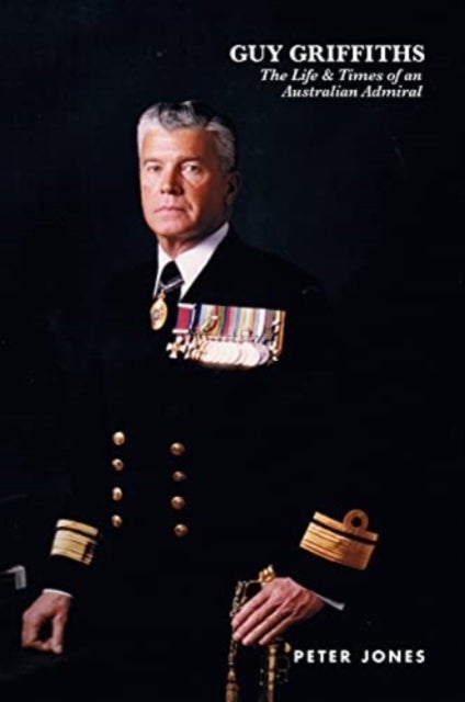 Guy Griffiths - The Life & Times of an Australian Admiral