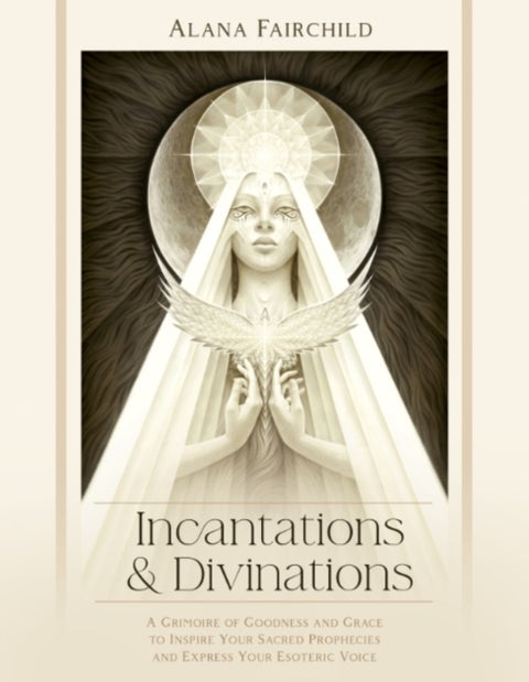 Incantations & Divinations - A Grimoire of Goodness and Grace to Inspire Your Sacred Prophecies and Express Your Esoteric Voice