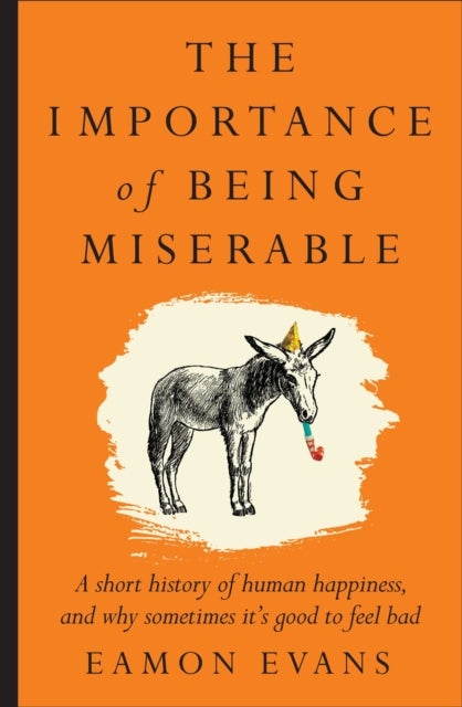 The Importance of Being Miserable - A short history of human happiness, and why sometimes it's good to feel bad