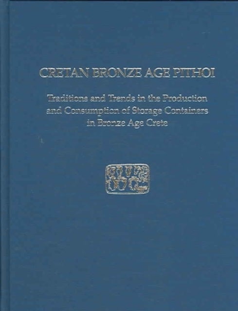 Cretan Bronze Age Pithoi - Traditions and Trends in the Production and Consumption of Storage Containers in Bronze Age Crete