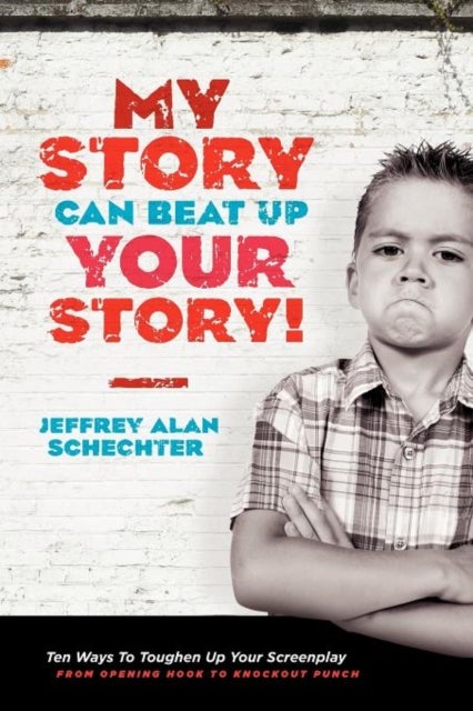 My Story Can Beat Up Your Story - Ten Ways to Toughen Up Your Screenplay from Opening Hook to Knoc...