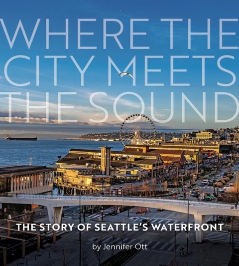 Where the City Meets the Sound - The Story of Seattle's Waterfront