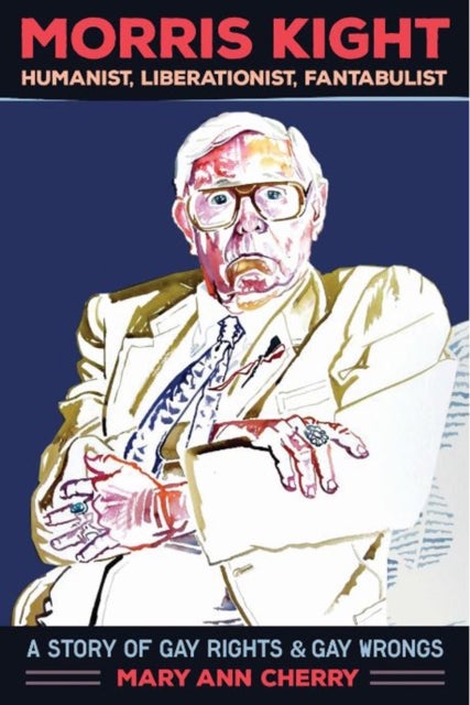 Morris Kight: Humanist, Liberationist, Fantabulist - A Story of Gay Rights and Gay Wrongs