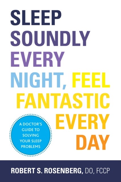 Sleep Soundly Every Night, Feel Fantastic Every Day - A Doctor's Guide to Solving Your Sleep Problems