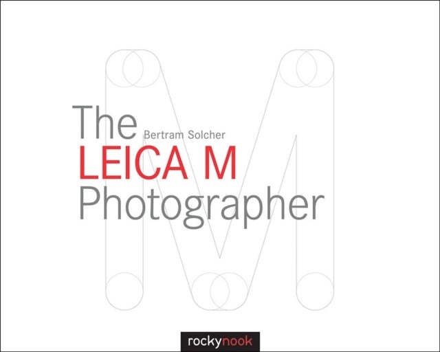The Leica M Photographer - Photographing with Leica's Legendary Rangefinder Cameras