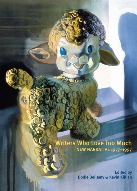 Writers Who Love Too Much - New Narrative Writing 1977-1997