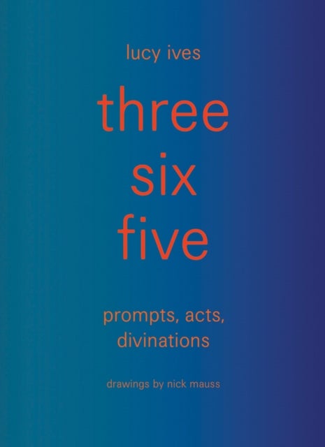 three six five:prompts, acts, divinations (an inexhaustible compendium for writing)