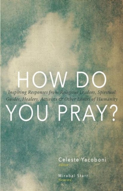 How Do You Pray? - Inspiring Responses from Religious Leaders, Spiritual Guides, Healers, a