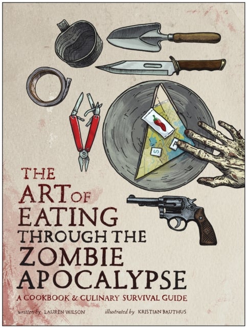 The Art of Eating Through the Zombie Apocalypse - A Cookbook and Culinary Survival Guide
